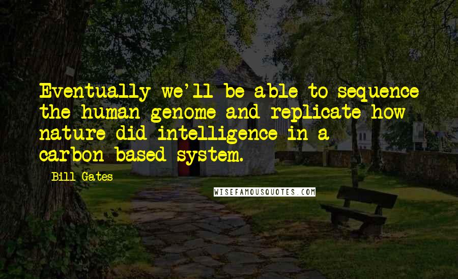 Bill Gates Quotes: Eventually we'll be able to sequence the human genome and replicate how nature did intelligence in a carbon-based system.