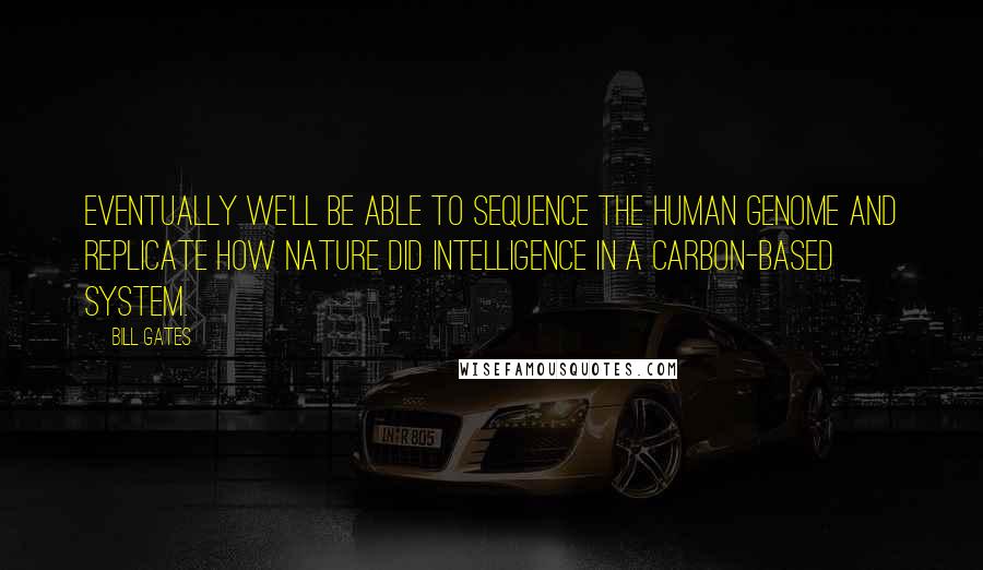 Bill Gates Quotes: Eventually we'll be able to sequence the human genome and replicate how nature did intelligence in a carbon-based system.