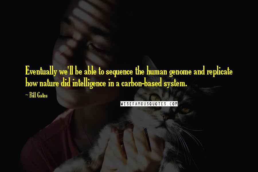 Bill Gates Quotes: Eventually we'll be able to sequence the human genome and replicate how nature did intelligence in a carbon-based system.