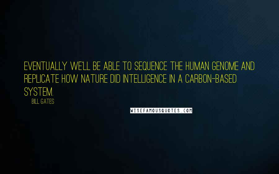 Bill Gates Quotes: Eventually we'll be able to sequence the human genome and replicate how nature did intelligence in a carbon-based system.