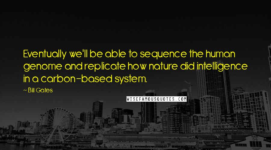 Bill Gates Quotes: Eventually we'll be able to sequence the human genome and replicate how nature did intelligence in a carbon-based system.