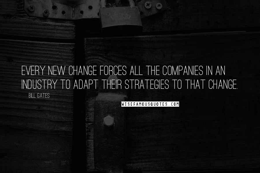 Bill Gates Quotes: Every new change forces all the companies in an industry to adapt their strategies to that change.