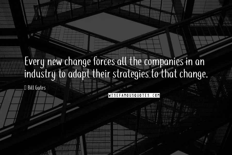 Bill Gates Quotes: Every new change forces all the companies in an industry to adapt their strategies to that change.