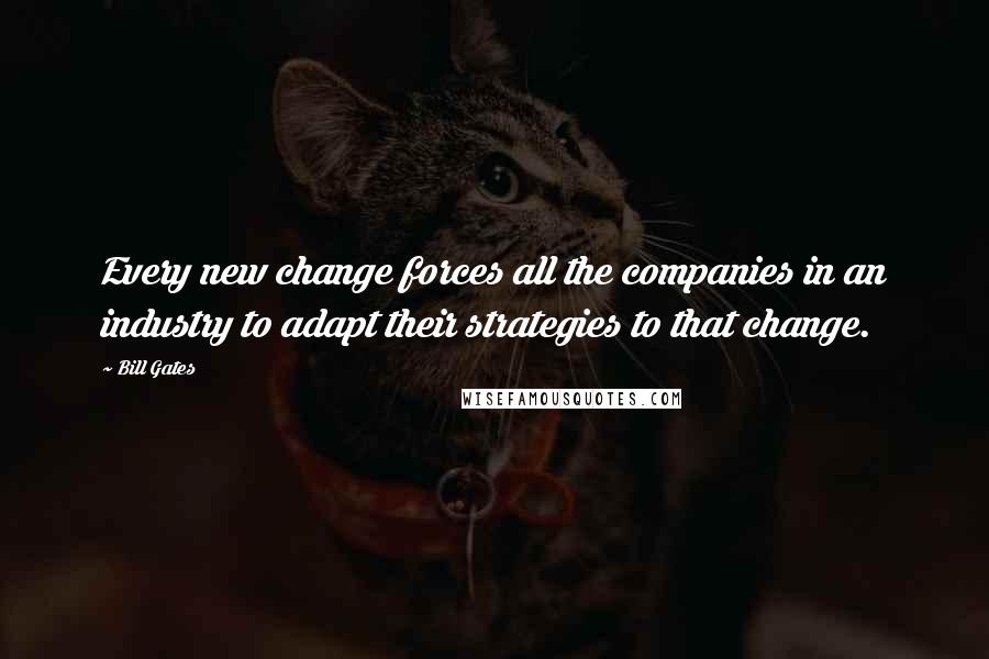 Bill Gates Quotes: Every new change forces all the companies in an industry to adapt their strategies to that change.