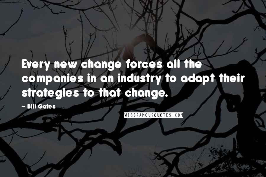 Bill Gates Quotes: Every new change forces all the companies in an industry to adapt their strategies to that change.