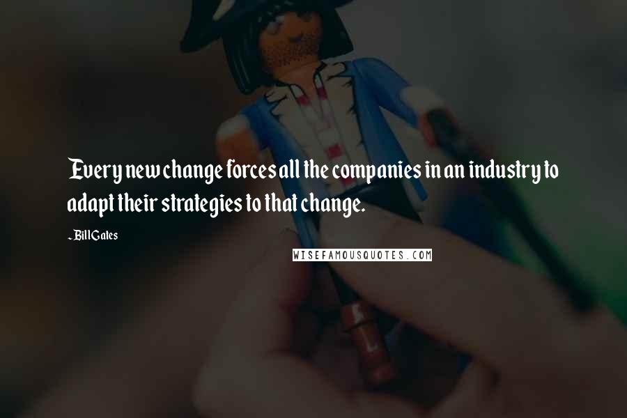 Bill Gates Quotes: Every new change forces all the companies in an industry to adapt their strategies to that change.