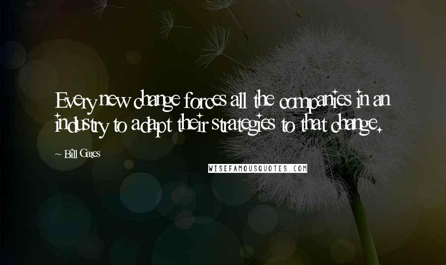 Bill Gates Quotes: Every new change forces all the companies in an industry to adapt their strategies to that change.