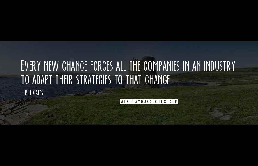 Bill Gates Quotes: Every new change forces all the companies in an industry to adapt their strategies to that change.