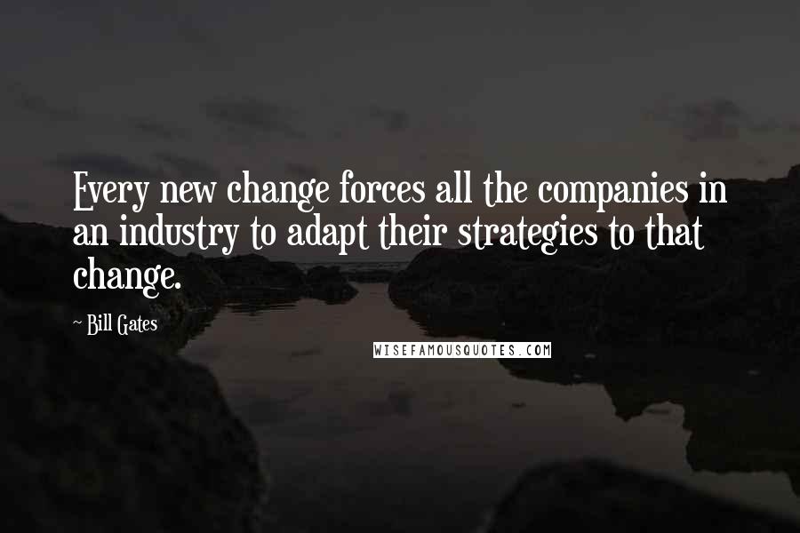 Bill Gates Quotes: Every new change forces all the companies in an industry to adapt their strategies to that change.