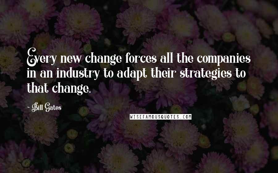 Bill Gates Quotes: Every new change forces all the companies in an industry to adapt their strategies to that change.