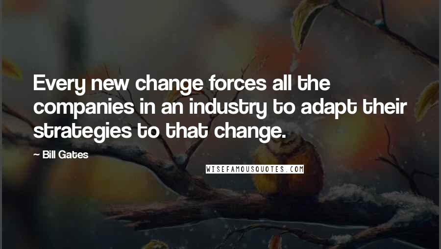 Bill Gates Quotes: Every new change forces all the companies in an industry to adapt their strategies to that change.