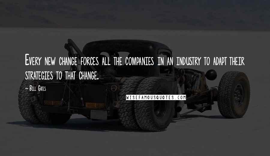 Bill Gates Quotes: Every new change forces all the companies in an industry to adapt their strategies to that change.