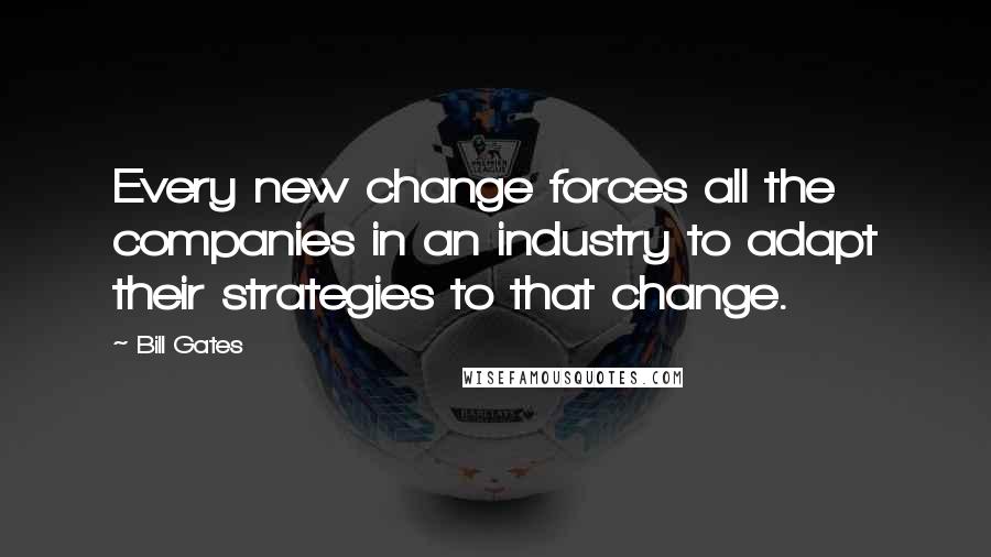 Bill Gates Quotes: Every new change forces all the companies in an industry to adapt their strategies to that change.