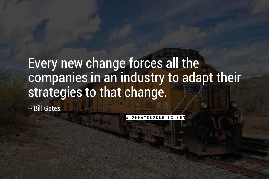 Bill Gates Quotes: Every new change forces all the companies in an industry to adapt their strategies to that change.