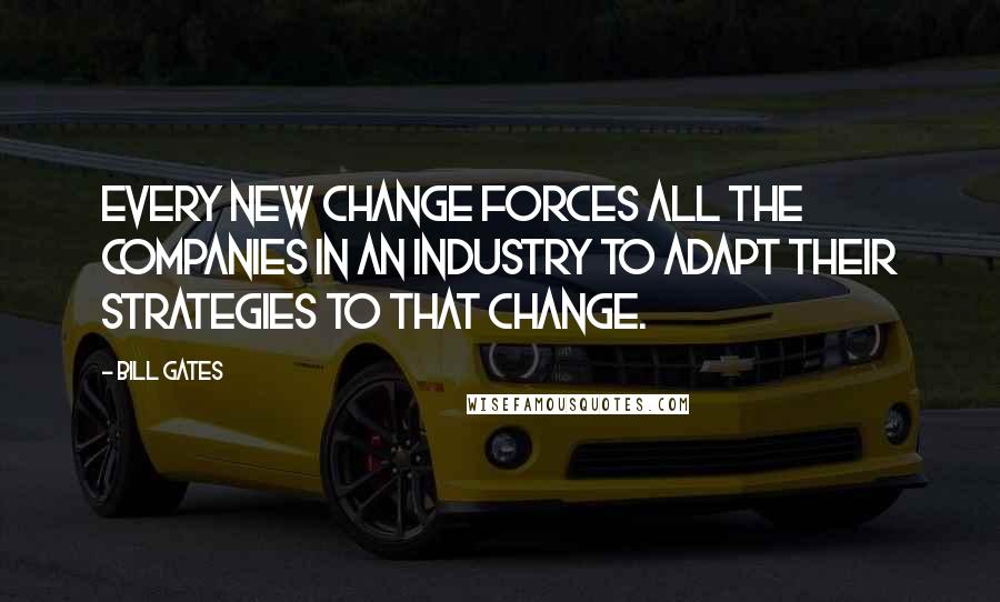 Bill Gates Quotes: Every new change forces all the companies in an industry to adapt their strategies to that change.