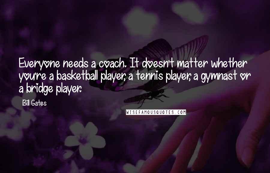 Bill Gates Quotes: Everyone needs a coach. It doesn't matter whether you're a basketball player, a tennis player, a gymnast or a bridge player.