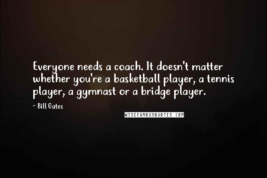 Bill Gates Quotes: Everyone needs a coach. It doesn't matter whether you're a basketball player, a tennis player, a gymnast or a bridge player.