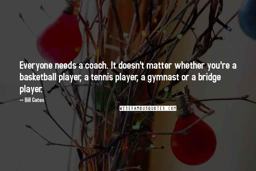 Bill Gates Quotes: Everyone needs a coach. It doesn't matter whether you're a basketball player, a tennis player, a gymnast or a bridge player.