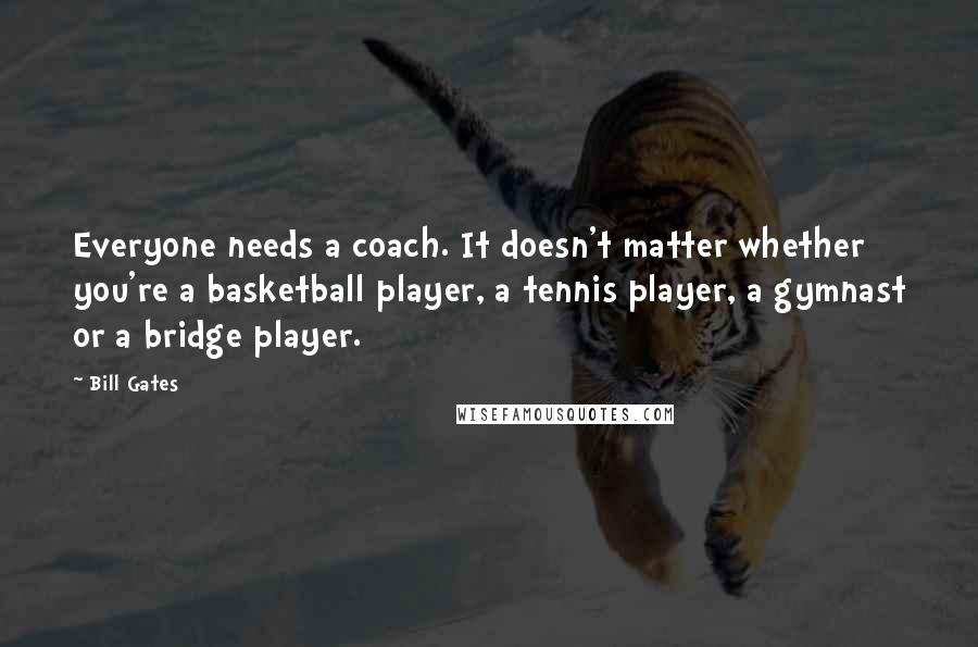 Bill Gates Quotes: Everyone needs a coach. It doesn't matter whether you're a basketball player, a tennis player, a gymnast or a bridge player.