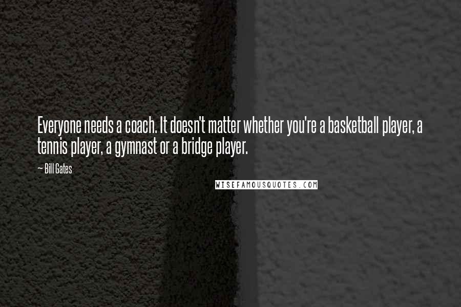 Bill Gates Quotes: Everyone needs a coach. It doesn't matter whether you're a basketball player, a tennis player, a gymnast or a bridge player.