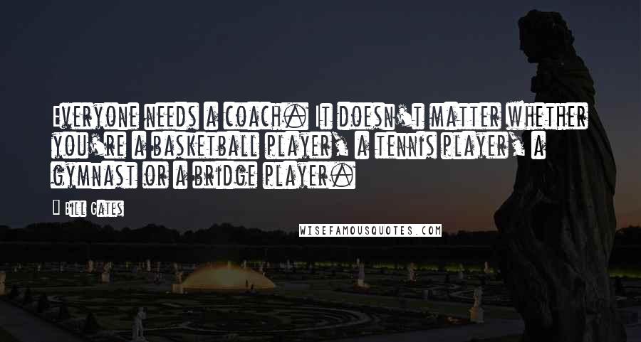 Bill Gates Quotes: Everyone needs a coach. It doesn't matter whether you're a basketball player, a tennis player, a gymnast or a bridge player.