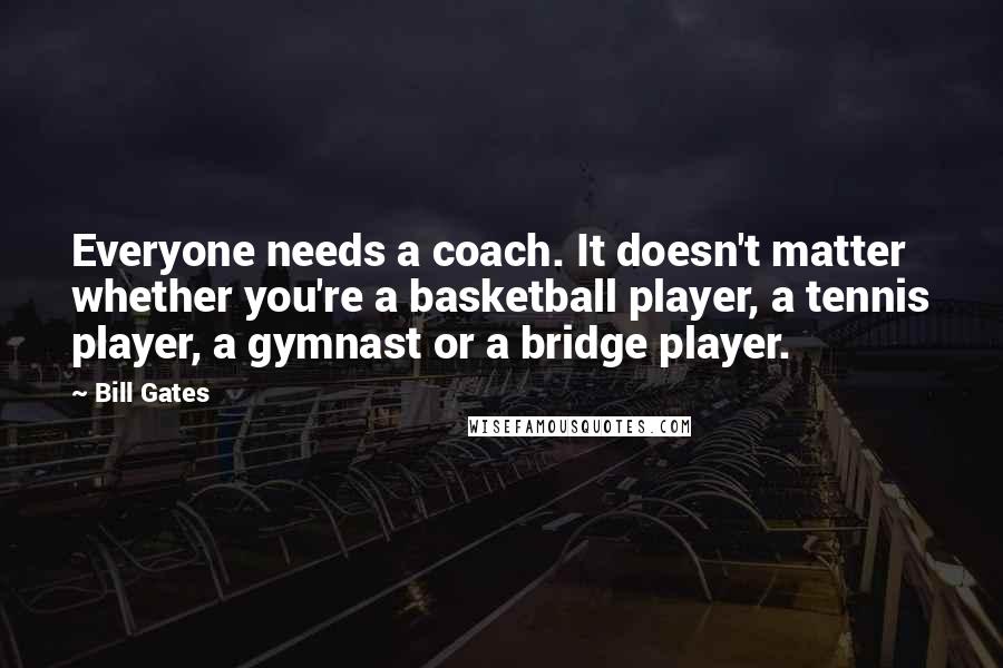 Bill Gates Quotes: Everyone needs a coach. It doesn't matter whether you're a basketball player, a tennis player, a gymnast or a bridge player.