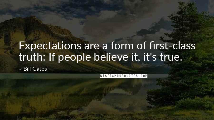 Bill Gates Quotes: Expectations are a form of first-class truth: If people believe it, it's true.