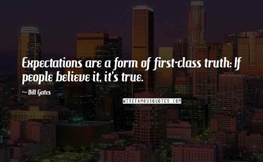 Bill Gates Quotes: Expectations are a form of first-class truth: If people believe it, it's true.