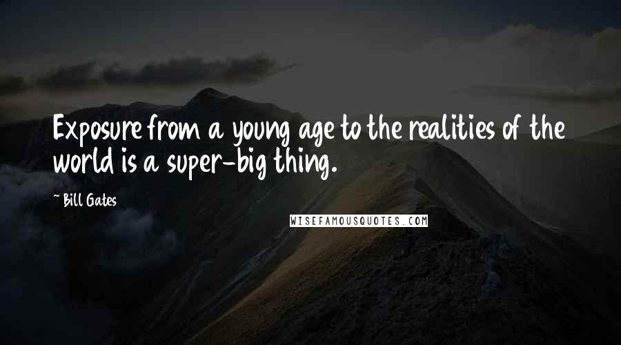 Bill Gates Quotes: Exposure from a young age to the realities of the world is a super-big thing.