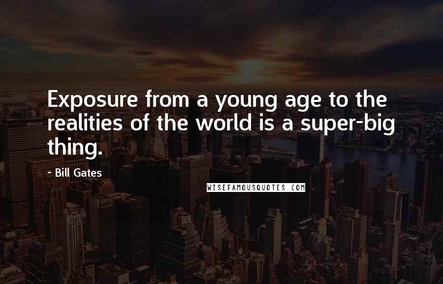 Bill Gates Quotes: Exposure from a young age to the realities of the world is a super-big thing.