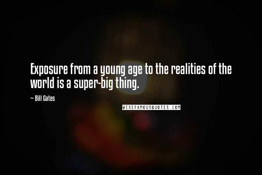 Bill Gates Quotes: Exposure from a young age to the realities of the world is a super-big thing.