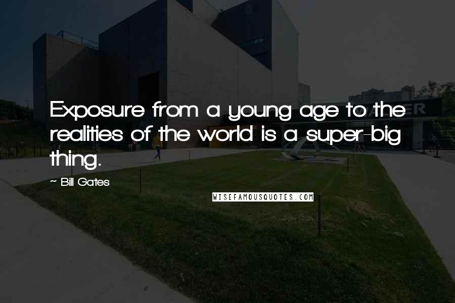 Bill Gates Quotes: Exposure from a young age to the realities of the world is a super-big thing.