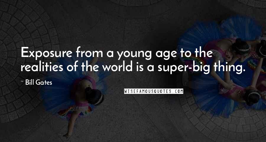Bill Gates Quotes: Exposure from a young age to the realities of the world is a super-big thing.