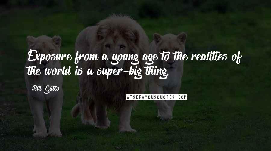 Bill Gates Quotes: Exposure from a young age to the realities of the world is a super-big thing.