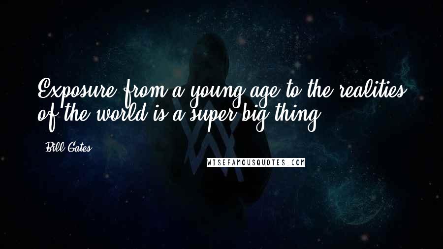 Bill Gates Quotes: Exposure from a young age to the realities of the world is a super-big thing.