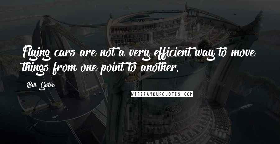 Bill Gates Quotes: Flying cars are not a very efficient way to move things from one point to another.