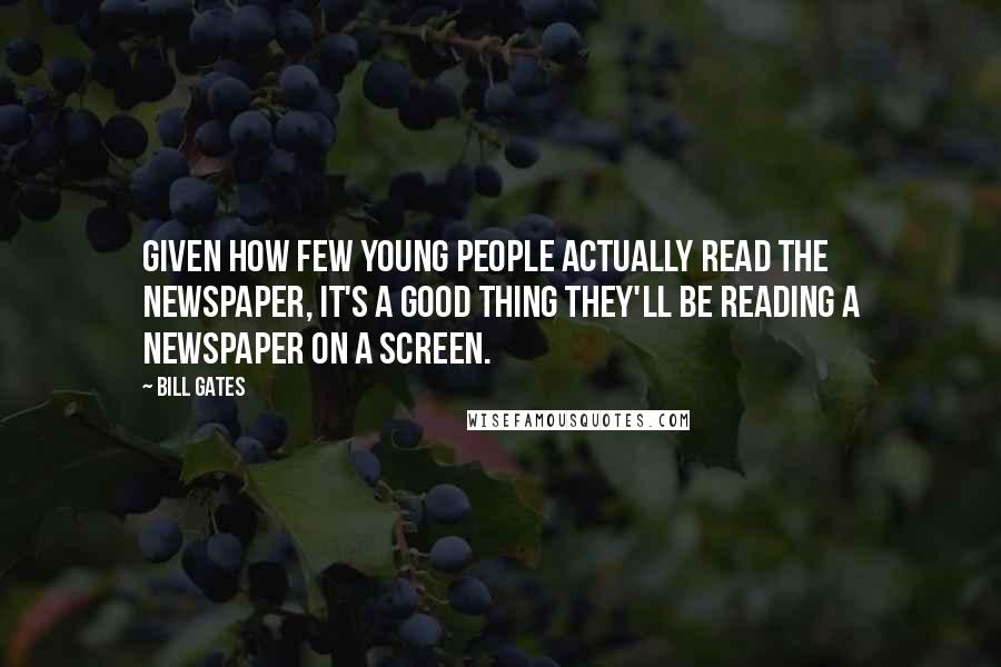 Bill Gates Quotes: Given how few young people actually read the newspaper, it's a good thing they'll be reading a newspaper on a screen.