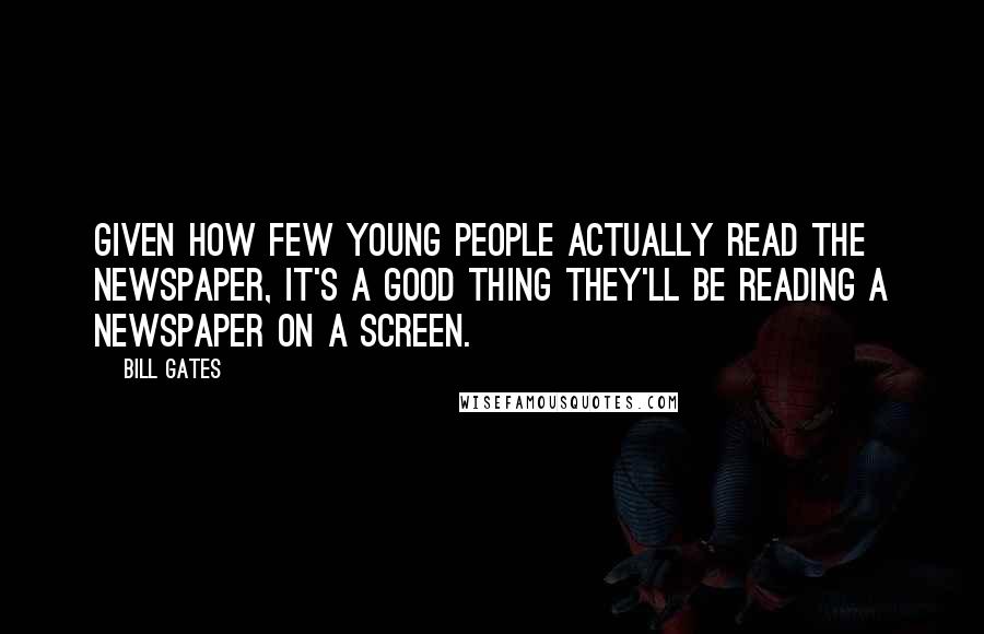 Bill Gates Quotes: Given how few young people actually read the newspaper, it's a good thing they'll be reading a newspaper on a screen.