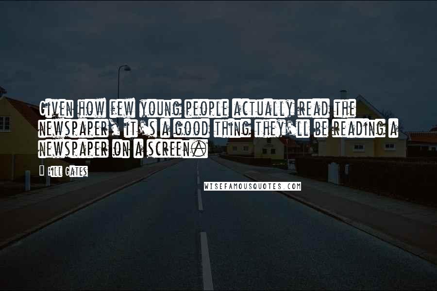 Bill Gates Quotes: Given how few young people actually read the newspaper, it's a good thing they'll be reading a newspaper on a screen.