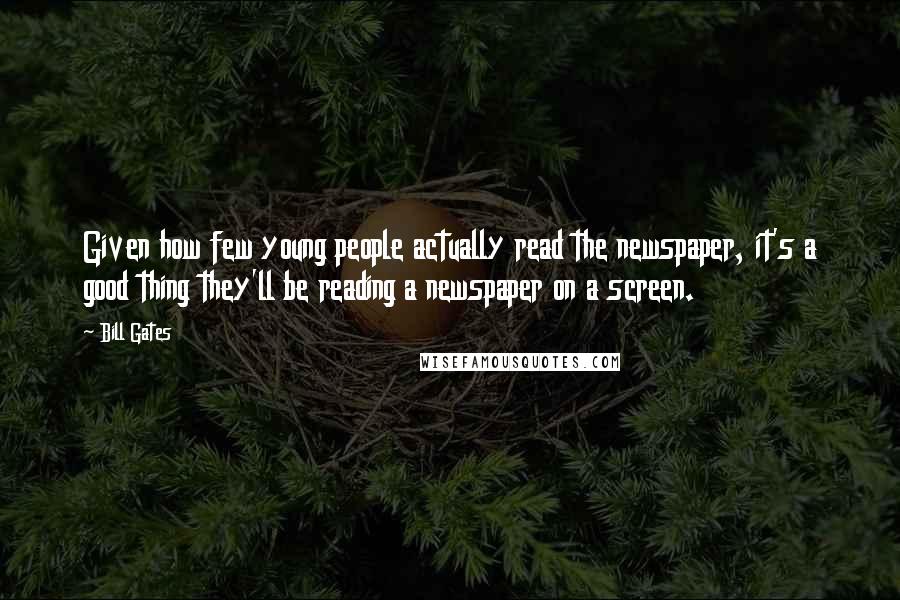 Bill Gates Quotes: Given how few young people actually read the newspaper, it's a good thing they'll be reading a newspaper on a screen.