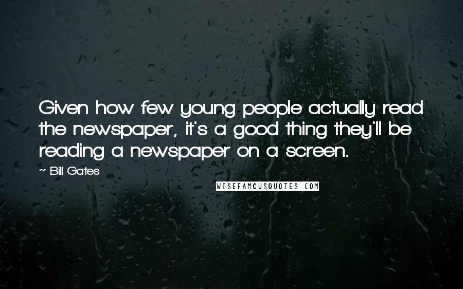 Bill Gates Quotes: Given how few young people actually read the newspaper, it's a good thing they'll be reading a newspaper on a screen.