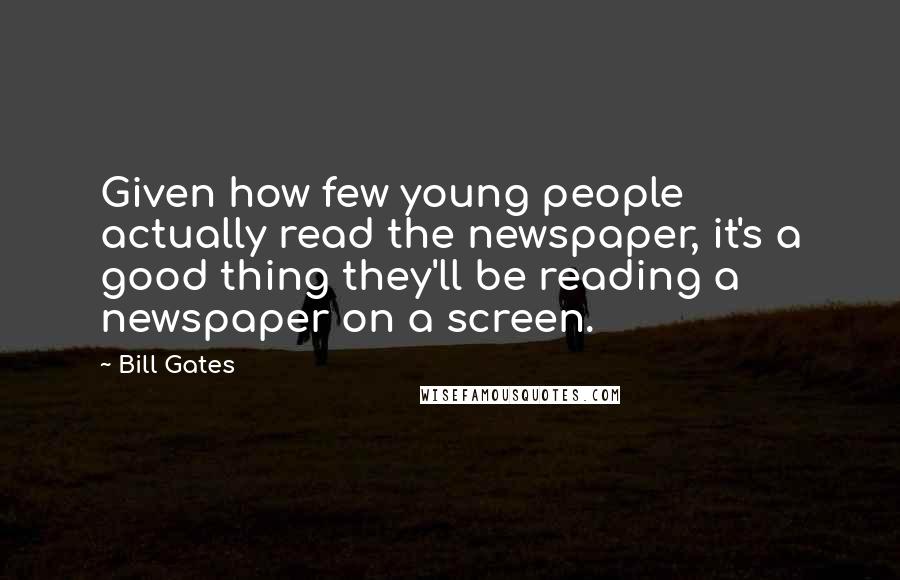 Bill Gates Quotes: Given how few young people actually read the newspaper, it's a good thing they'll be reading a newspaper on a screen.