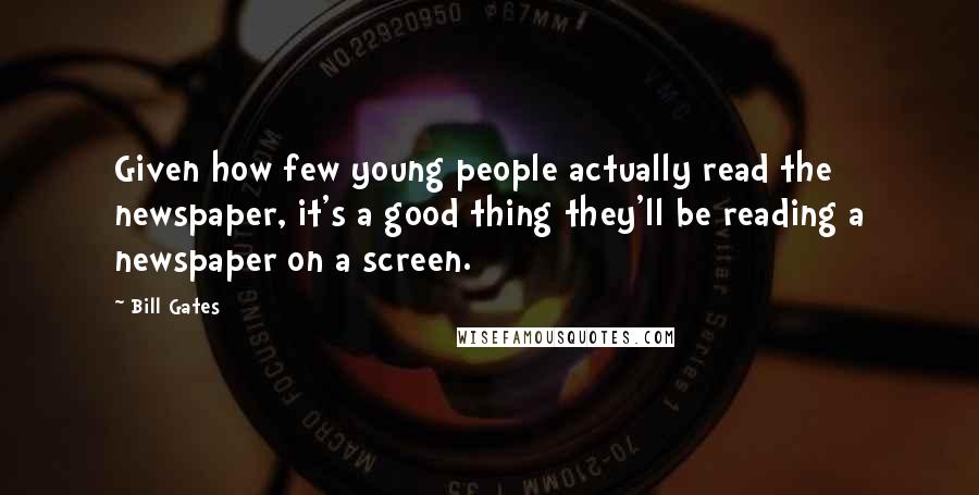 Bill Gates Quotes: Given how few young people actually read the newspaper, it's a good thing they'll be reading a newspaper on a screen.