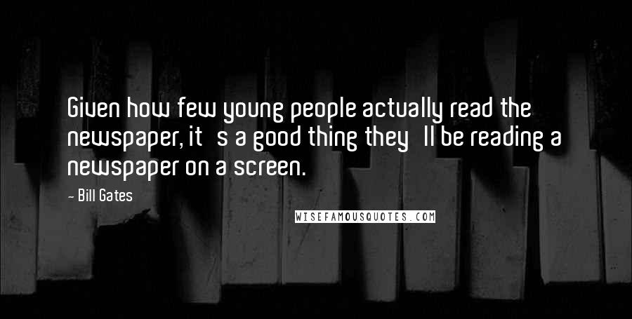 Bill Gates Quotes: Given how few young people actually read the newspaper, it's a good thing they'll be reading a newspaper on a screen.