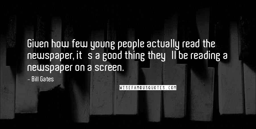 Bill Gates Quotes: Given how few young people actually read the newspaper, it's a good thing they'll be reading a newspaper on a screen.