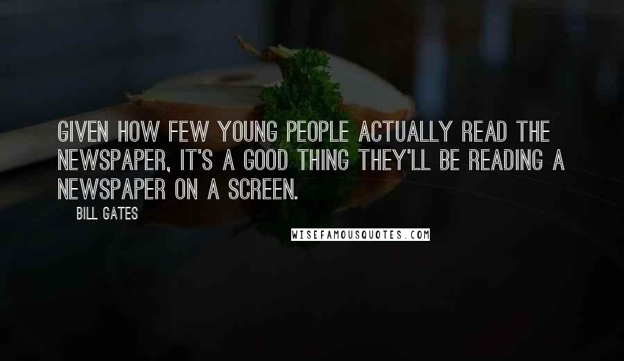 Bill Gates Quotes: Given how few young people actually read the newspaper, it's a good thing they'll be reading a newspaper on a screen.