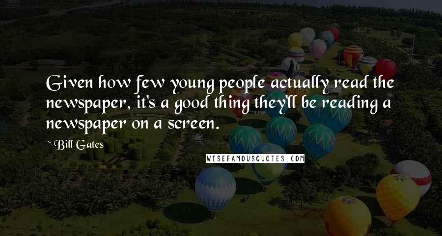 Bill Gates Quotes: Given how few young people actually read the newspaper, it's a good thing they'll be reading a newspaper on a screen.