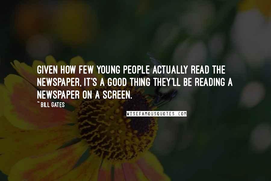 Bill Gates Quotes: Given how few young people actually read the newspaper, it's a good thing they'll be reading a newspaper on a screen.