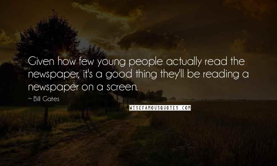 Bill Gates Quotes: Given how few young people actually read the newspaper, it's a good thing they'll be reading a newspaper on a screen.