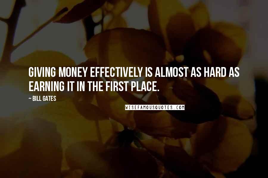 Bill Gates Quotes: Giving money effectively is almost as hard as earning it in the first place.